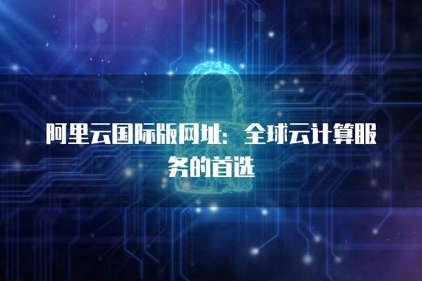 阿里云國(guó)際全球代理與人工智能基礎(chǔ)軟件開發(fā)的戰(zhàn)略融合